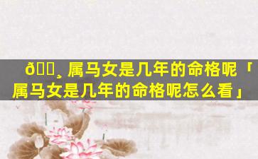 🕸 属马女是几年的命格呢「属马女是几年的命格呢怎么看」